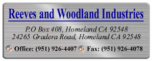 Reeves and Woodland Industries, P.O. Box 408, Homeland, CA, 92548  Office: (909) 926-4407 Fax: (909) 926-4078